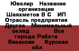 Ювелир › Название организации ­ Шаяхметов В.С., ИП › Отрасль предприятия ­ Другое › Минимальный оклад ­ 80 000 - Все города Работа » Вакансии   . Курская обл.